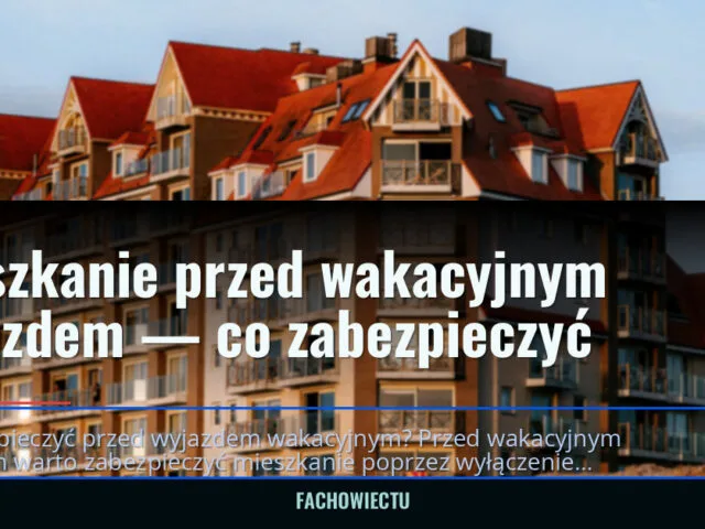 Mieszkanie przed wakacyjnym wyjazdem — co zabezpieczyć
