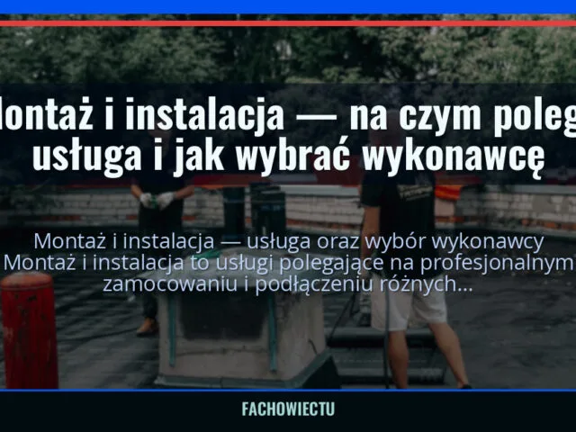 Montaż i instalacja — na czym polega usługa i jak wybrać wykonawcę