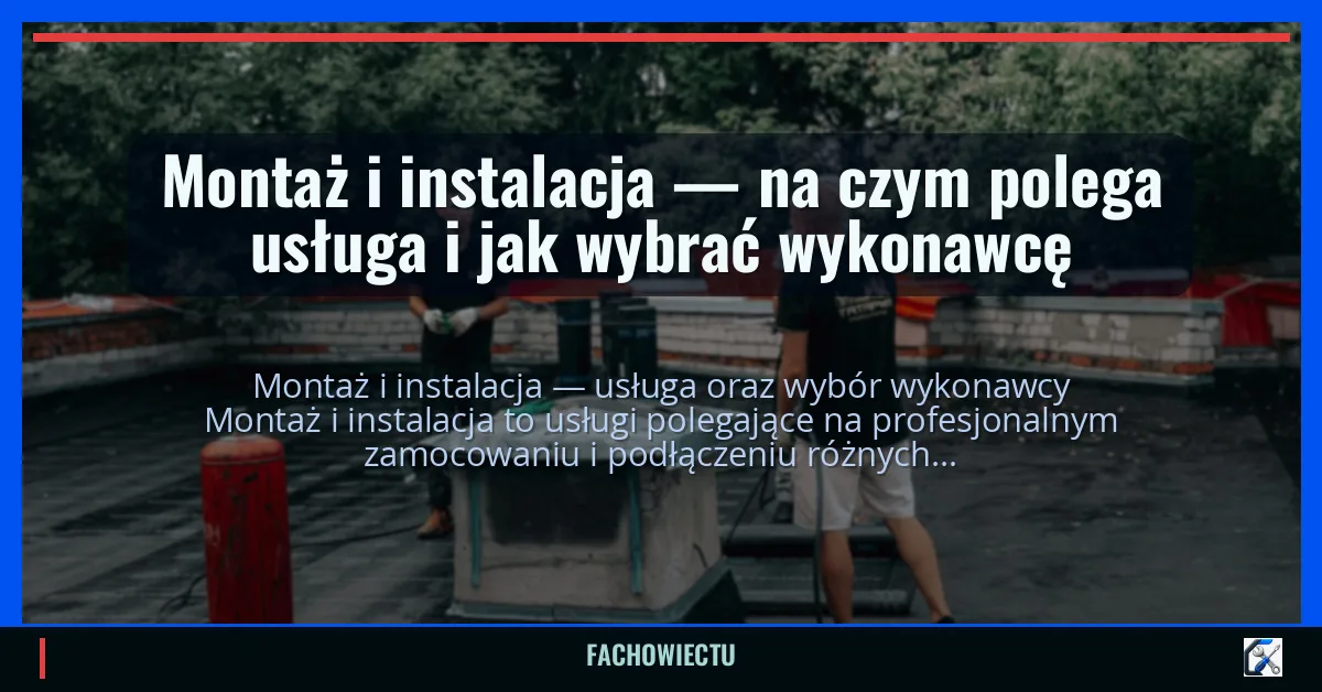 Montaż i instalacja — na czym polega usługa i jak wybrać wykonawcę