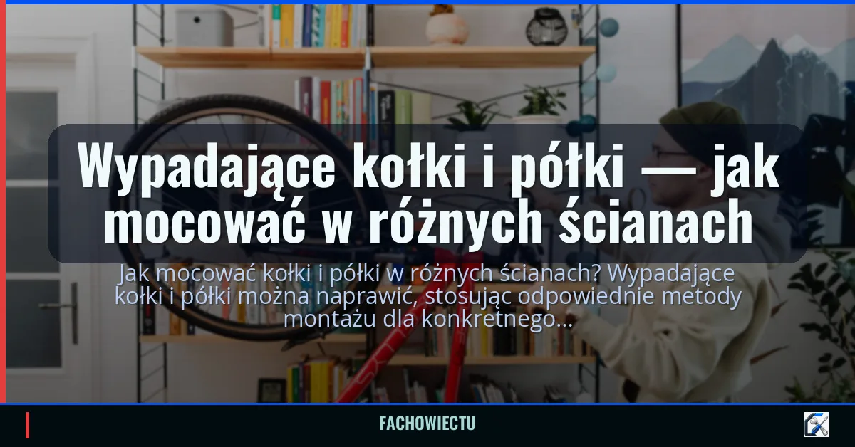 Wypadające kołki i półki — jak mocować w różnych ścianach